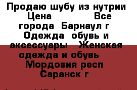 Продаю шубу из нутрии › Цена ­ 10 000 - Все города, Барнаул г. Одежда, обувь и аксессуары » Женская одежда и обувь   . Мордовия респ.,Саранск г.